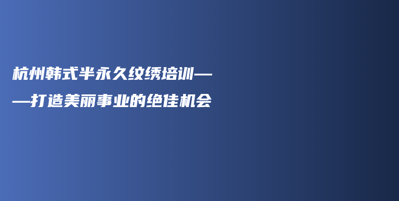 杭州韩式半永久纹绣培训——打造美丽事业的绝佳机会插图