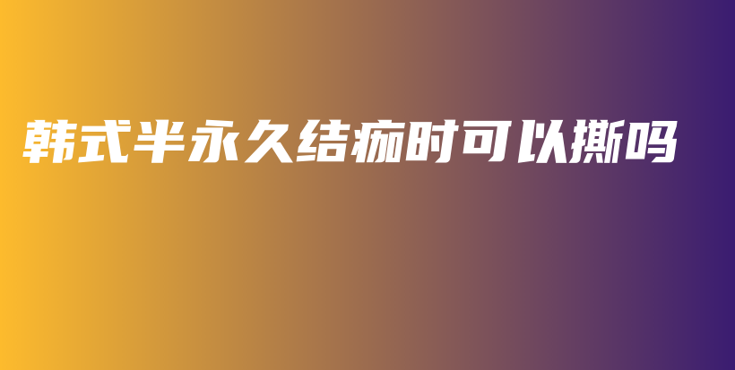 韩式半永久结痂时可以撕吗插图