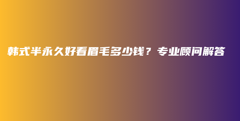 韩式半永久好看眉毛多少钱？专业顾问解答插图