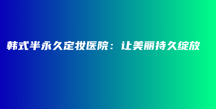 韩式半永久定妆医院：让美丽持久绽放插图