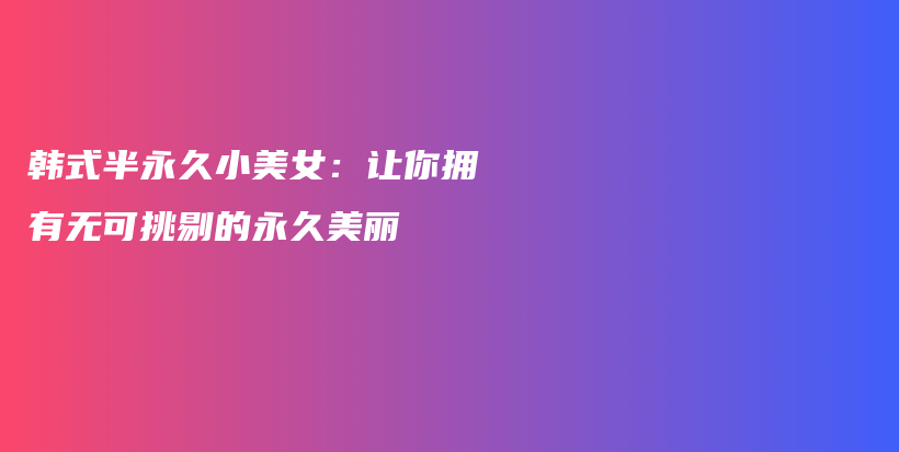 韩式半永久小美女：让你拥有无可挑剔的永久美丽插图