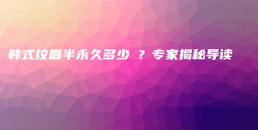 韩式纹眉半永久多少錢？专家揭秘导读插图