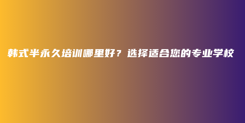 韩式半永久培训哪里好？选择适合您的专业学校插图