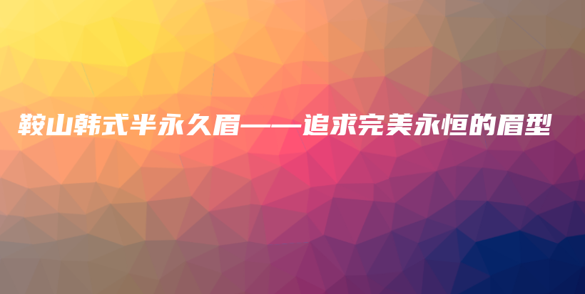 鞍山韩式半永久眉——追求完美永恒的眉型插图