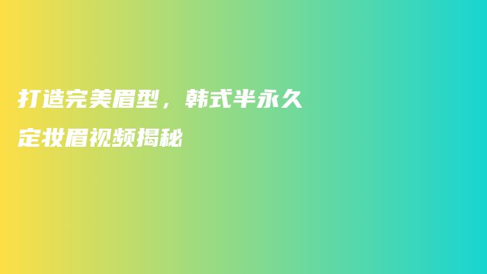 打造完美眉型，韩式半永久定妆眉视频揭秘插图