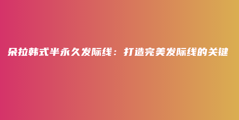 朵拉韩式半永久发际线：打造完美发际线的关键插图