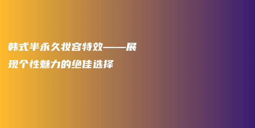 韩式半永久妆容特效——展现个性魅力的绝佳选择插图