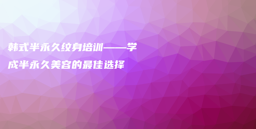 韩式半永久纹身培训——学成半永久美容的最佳选择插图