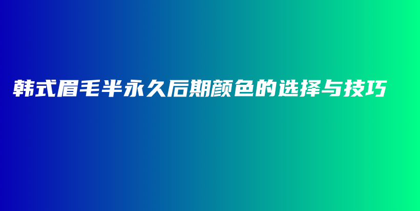 韩式眉毛半永久后期颜色的选择与技巧插图