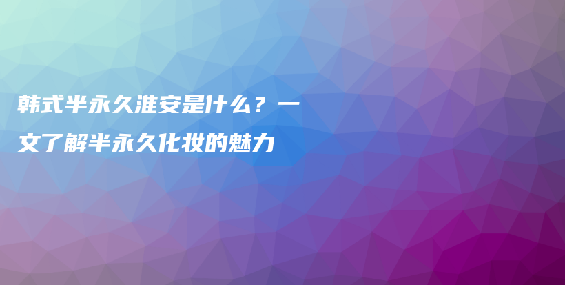 韩式半永久淮安是什么？一文了解半永久化妆的魅力插图