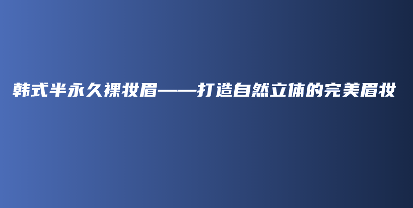 韩式半永久裸妆眉——打造自然立体的完美眉妆插图