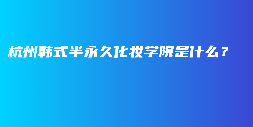 杭州韩式半永久化妆学院是什么？插图