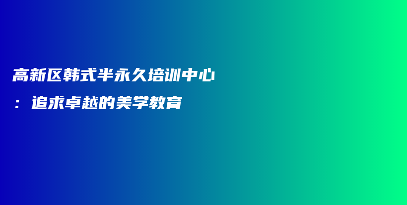 高新区韩式半永久培训中心：追求卓越的美学教育插图