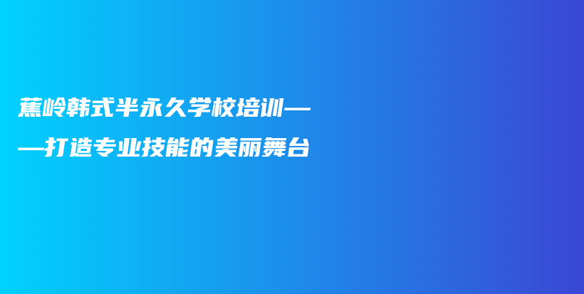 蕉岭韩式半永久学校培训——打造专业技能的美丽舞台插图