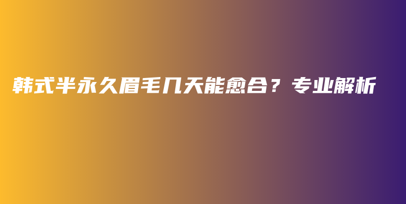 韩式半永久眉毛几天能愈合？专业解析插图