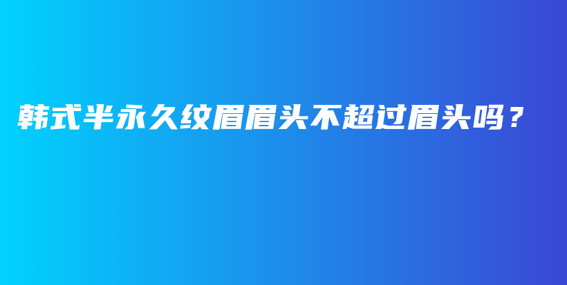 韩式半永久纹眉眉头不超过眉头吗？插图