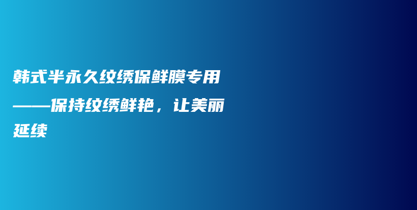 韩式半永久纹绣保鲜膜专用——保持纹绣鲜艳，让美丽延续插图