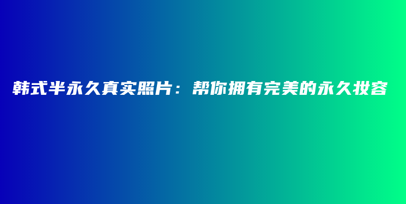 韩式半永久真实照片：帮你拥有完美的永久妆容插图