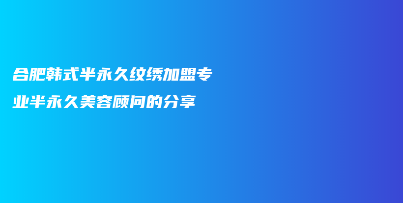 合肥韩式半永久纹绣加盟专业半永久美容顾问的分享插图