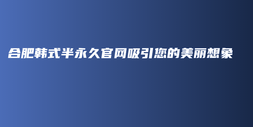 合肥韩式半永久官网吸引您的美丽想象插图