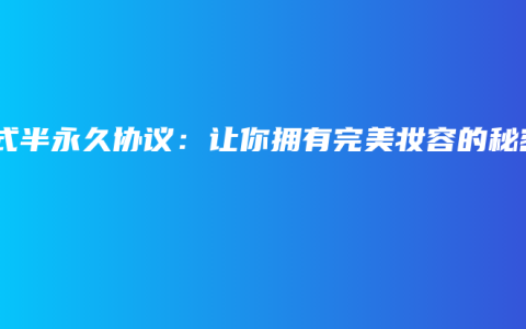 韩式半永久协议：让你拥有完美妆容的秘密