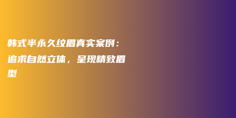 韩式半永久纹眉真实案例：追求自然立体，呈现精致眉型插图