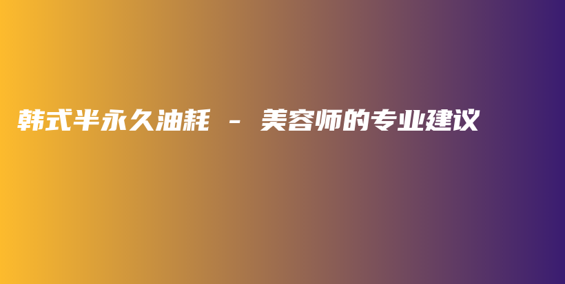 韩式半永久油耗 – 美容师的专业建议插图