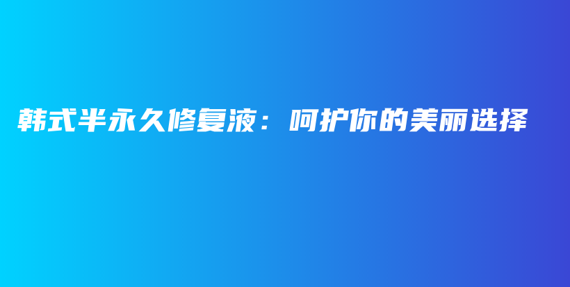 韩式半永久修复液：呵护你的美丽选择插图