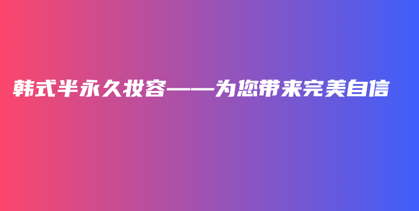 韩式半永久妆容——为您带来完美自信插图