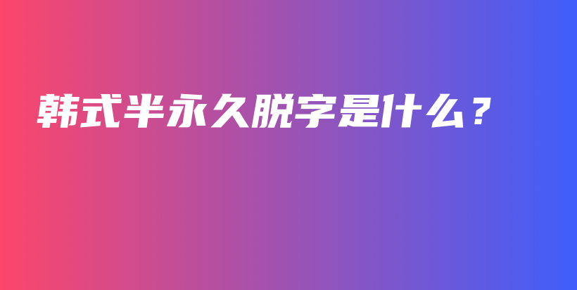 韩式半永久脱字是什么？插图