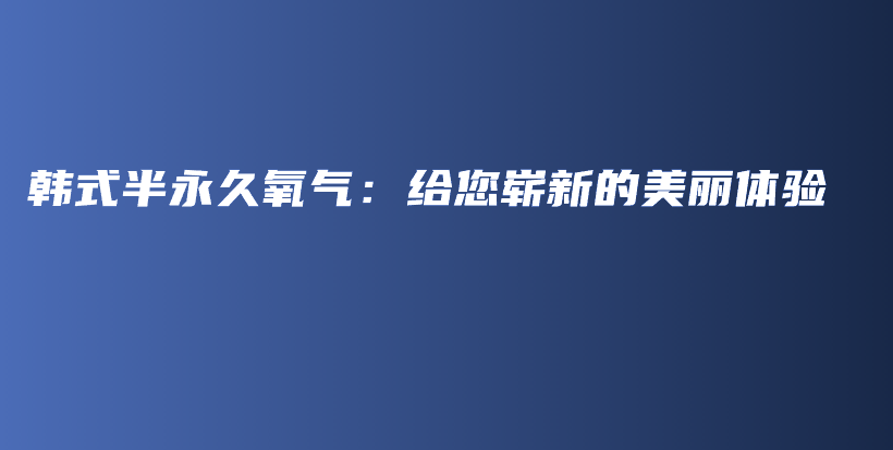 韩式半永久氧气：给您崭新的美丽体验插图