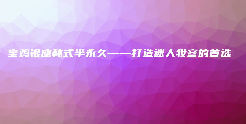 宝鸡银座韩式半永久——打造迷人妆容的首选插图