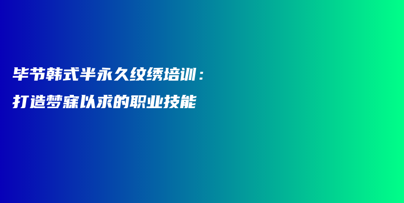 毕节韩式半永久纹绣培训：打造梦寐以求的职业技能插图