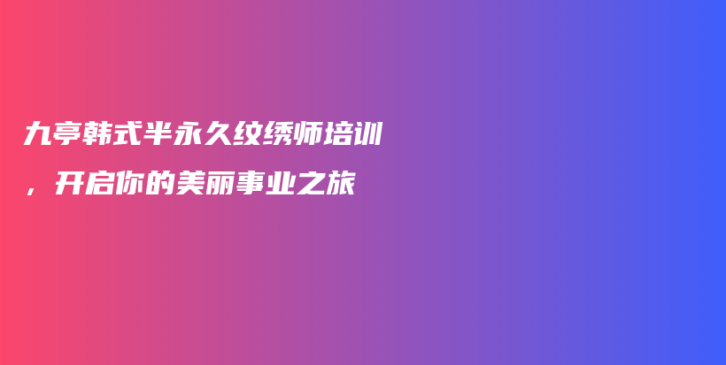 九亭韩式半永久纹绣师培训，开启你的美丽事业之旅插图