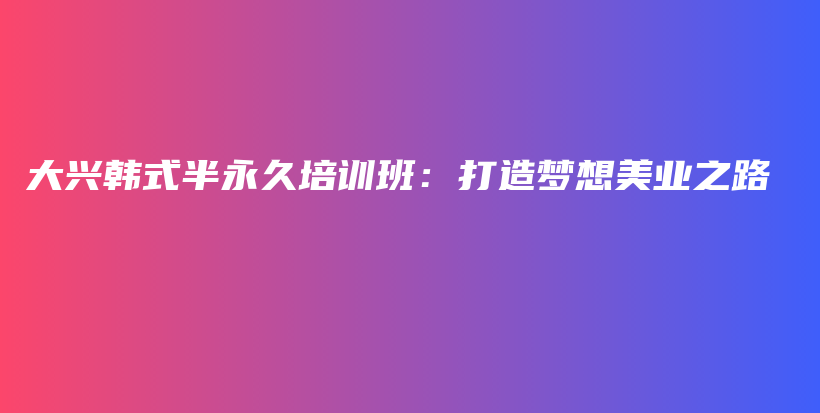 大兴韩式半永久培训班：打造梦想美业之路插图