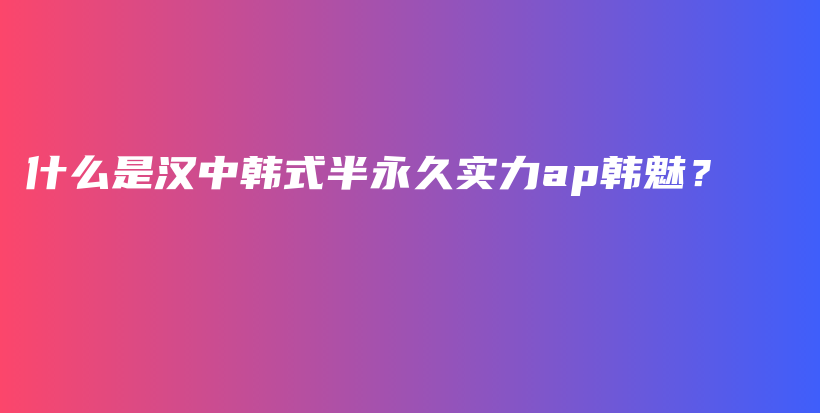 什么是汉中韩式半永久实力ap韩魅？插图