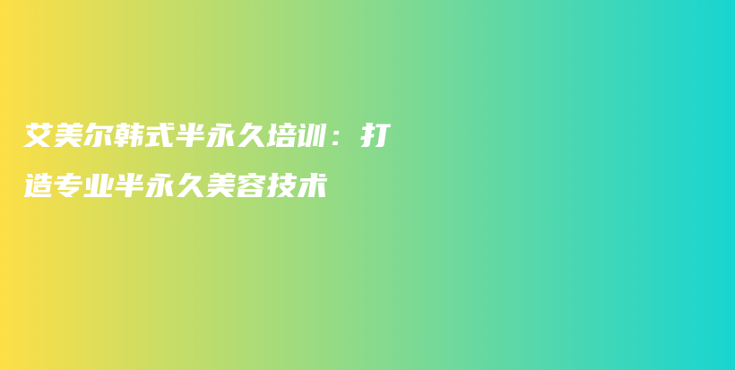 艾美尔韩式半永久培训：打造专业半永久美容技术插图