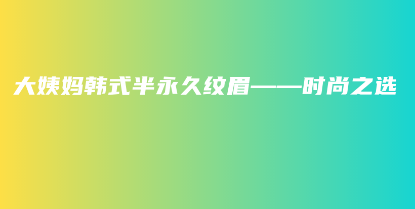 大姨妈韩式半永久纹眉——时尚之选插图