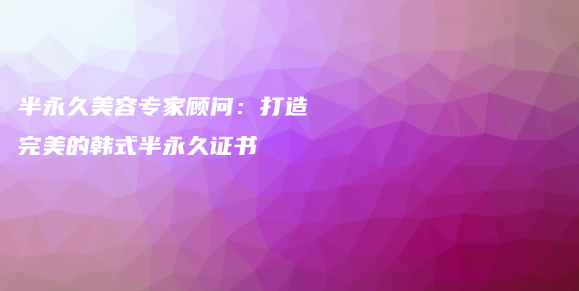 半永久美容专家顾问：打造完美的韩式半永久证书插图