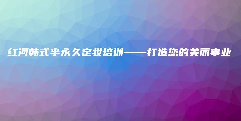 红河韩式半永久定妆培训——打造您的美丽事业插图