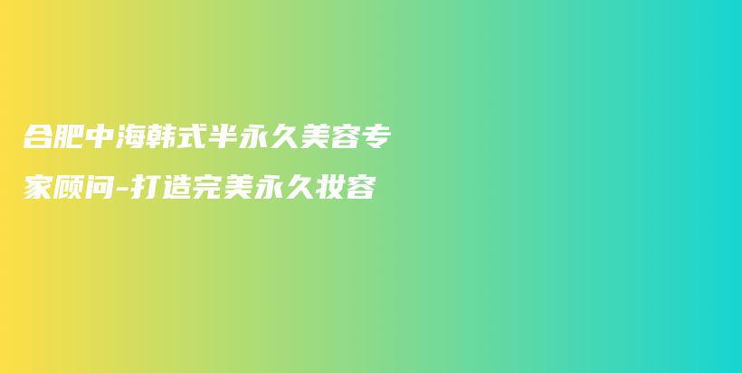 合肥中海韩式半永久美容专家顾问-打造完美永久妆容插图