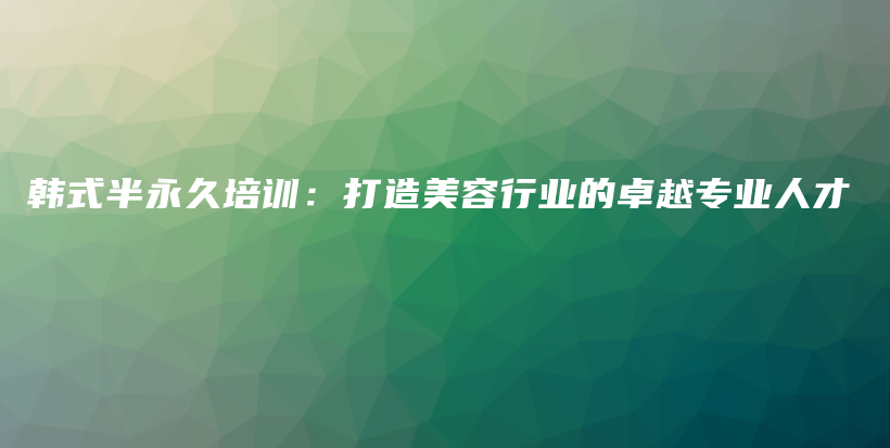 韩式半永久培训：打造美容行业的卓越专业人才插图