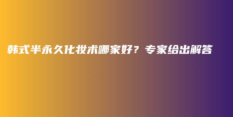 韩式半永久化妆术哪家好？专家给出解答插图