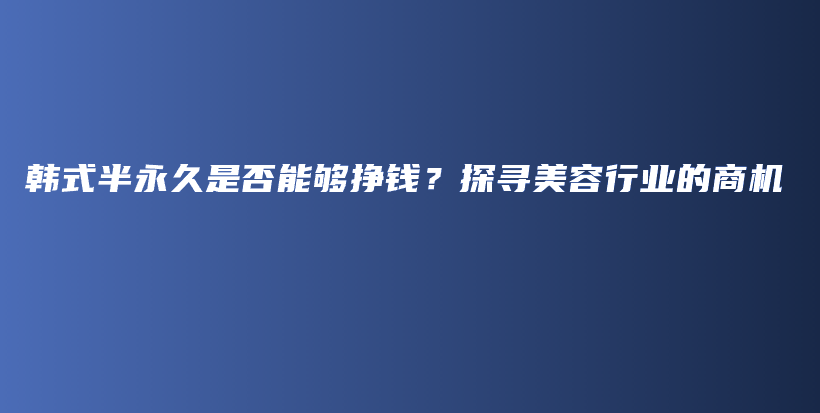 韩式半永久是否能够挣钱？探寻美容行业的商机插图