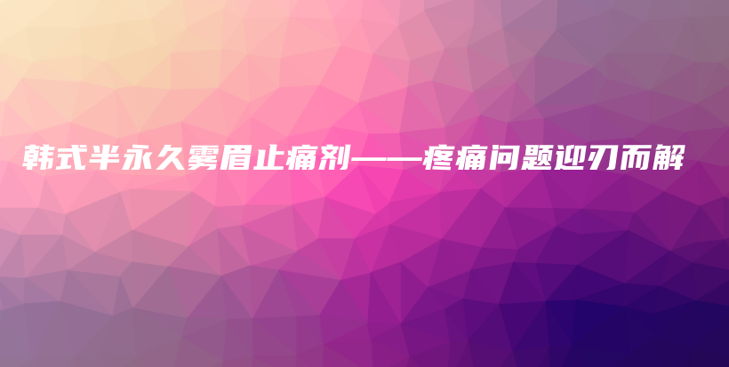 韩式半永久雾眉止痛剂——疼痛问题迎刃而解插图