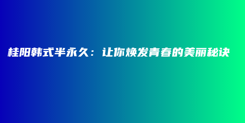 桂阳韩式半永久：让你焕发青春的美丽秘诀插图