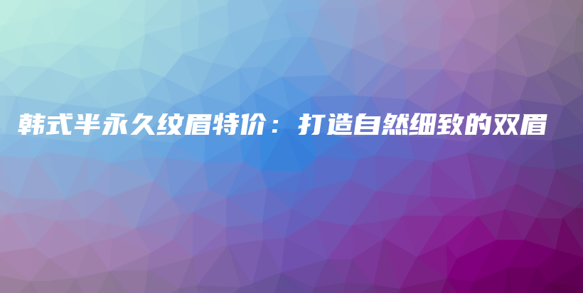 韩式半永久纹眉特价：打造自然细致的双眉插图