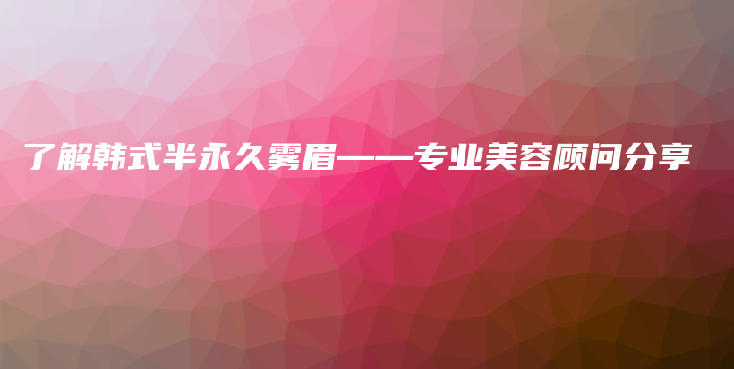 了解韩式半永久雾眉——专业美容顾问分享插图