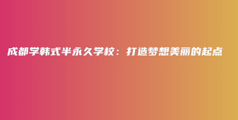 成都学韩式半永久学校：打造梦想美丽的起点插图