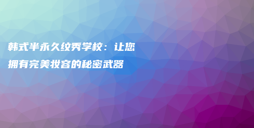 韩式半永久纹秀学校：让您拥有完美妆容的秘密武器插图